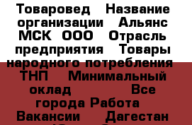 Товаровед › Название организации ­ Альянс-МСК, ООО › Отрасль предприятия ­ Товары народного потребления (ТНП) › Минимальный оклад ­ 30 000 - Все города Работа » Вакансии   . Дагестан респ.,Южно-Сухокумск г.